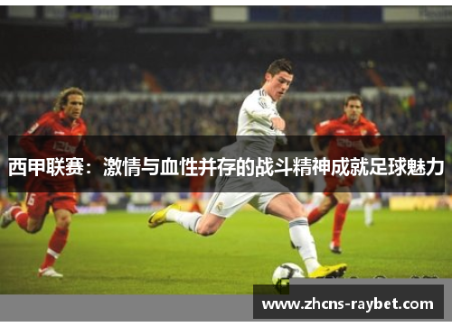 西甲联赛：激情与血性并存的战斗精神成就足球魅力