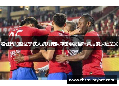 赵健博加盟辽宁铁人助力球队冲击更高目标背后的深远意义
