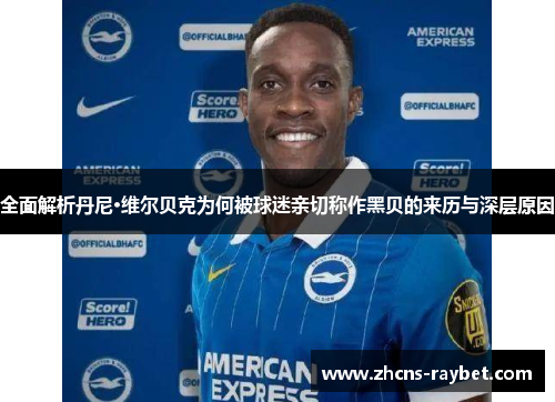 全面解析丹尼·维尔贝克为何被球迷亲切称作黑贝的来历与深层原因 全面解析丹尼·维尔贝克为何被球迷亲切称作黑贝的来历与深层原因
