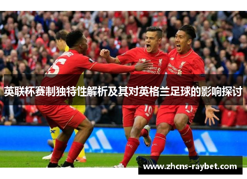 英联杯赛制独特性解析及其对英格兰足球的影响探讨 英联杯赛制独特性解析及其对英格兰足球的影响探讨