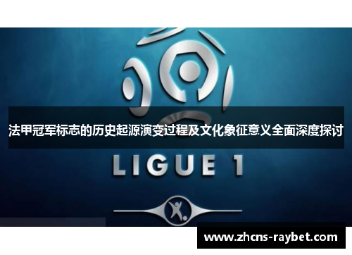 法甲冠军标志的历史起源演变过程及文化象征意义全面深度探讨 法甲冠军标志的历史起源演变过程及文化象征意义全面深度探讨