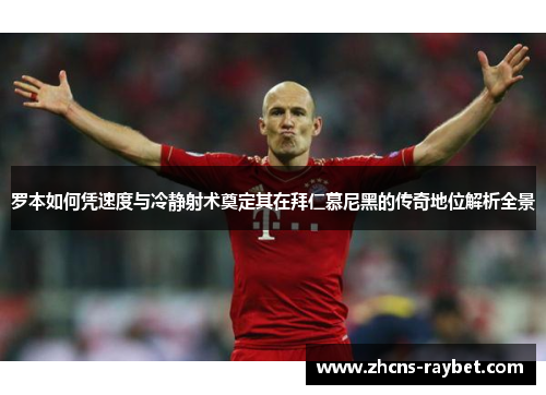 罗本如何凭速度与冷静射术奠定其在拜仁慕尼黑的传奇地位解析全景 罗本如何凭速度与冷静射术奠定其在拜仁慕尼黑的传奇地位解析全景