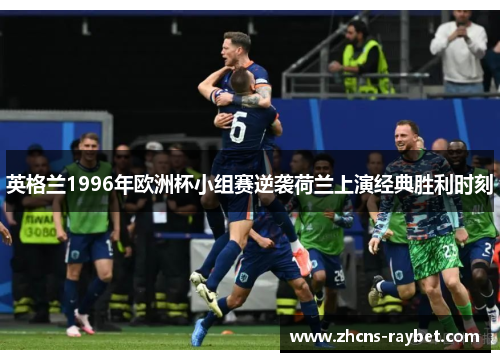 英格兰1996年欧洲杯小组赛逆袭荷兰上演经典胜利时刻 英格兰1996年欧洲杯小组赛逆袭荷兰上演经典胜利时刻