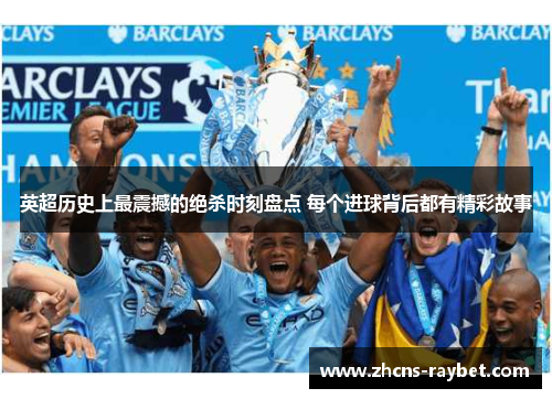 英超历史上最震撼的绝杀时刻盘点 每个进球背后都有精彩故事 英超历史上最震撼的绝杀时刻盘点 每个进球背后都有精彩故事