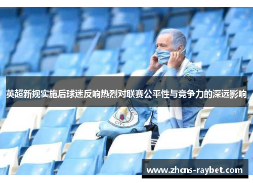 英超新规实施后球迷反响热烈对联赛公平性与竞争力的深远影响 英超新规实施后球迷反响热烈对联赛公平性与竞争力的深远影响