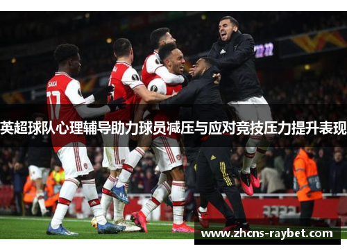 英超球队心理辅导助力球员减压与应对竞技压力提升表现