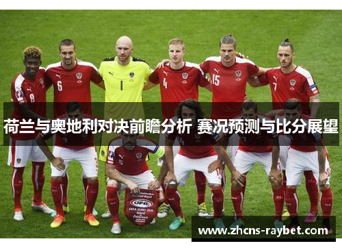 荷兰与奥地利对决前瞻分析 赛况预测与比分展望 荷兰与奥地利对决前瞻分析 赛况预测与比分展望