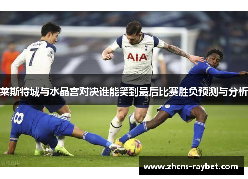 莱斯特城与水晶宫对决谁能笑到最后比赛胜负预测与分析