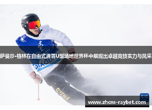 萨曼莎·格林在自由式滑雪U型场地世界杯中展现出卓越竞技实力与风采 萨曼莎·格林在自由式滑雪U型场地世界杯中展现出卓越竞技实力与风采