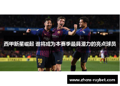 西甲新星崛起 谁将成为本赛季最具潜力的亮点球员 西甲新星崛起 谁将成为本赛季最具潜力的亮点球员