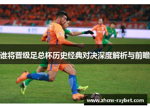 谁将晋级足总杯历史经典对决深度解析与前瞻 谁将晋级足总杯历史经典对决深度解析与前瞻