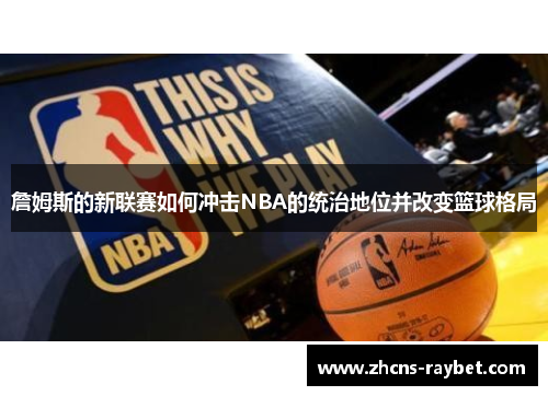 詹姆斯的新联赛如何冲击NBA的统治地位并改变篮球格局 詹姆斯的新联赛如何冲击NBA的统治地位并改变篮球格局