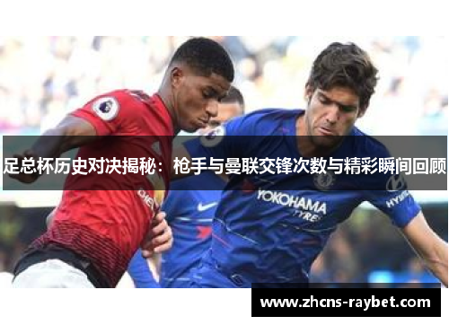 足总杯历史对决揭秘:枪手与曼联交锋次数与精彩瞬间回顾 足总杯历史对决揭秘:枪手与曼联交锋次数与精彩瞬间回顾