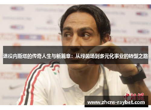 退役内斯塔的传奇人生与新篇章：从绿茵场到多元化事业的转型之路