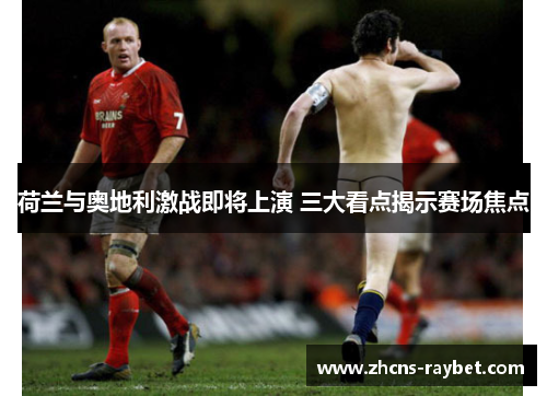 荷兰与奥地利激战即将上演 三大看点揭示赛场焦点 荷兰与奥地利激战即将上演 三大看点揭示赛场焦点
