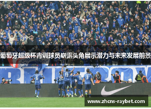 葡萄牙超级杯青训球员崭露头角展示潜力与未来发展前景 葡萄牙超级杯青训球员崭露头角展示潜力与未来发展前景
