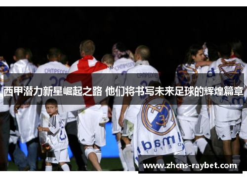 西甲潜力新星崛起之路 他们将书写未来足球的辉煌篇章 西甲潜力新星崛起之路 他们将书写未来足球的辉煌篇章