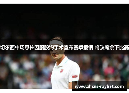 切尔西中场恩佐因腹股沟手术宣布赛季报销 将缺席余下比赛