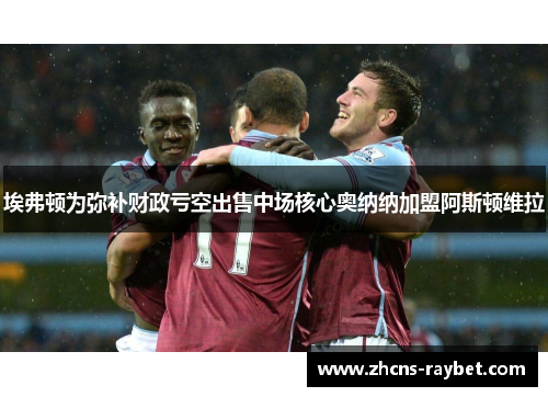 埃弗顿为弥补财政亏空出售中场核心奥纳纳加盟阿斯顿维拉