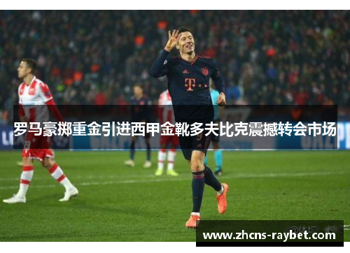 罗马豪掷重金引进西甲金靴多夫比克震撼转会市场