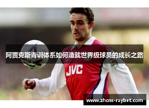 阿贾克斯青训体系如何造就世界级球员的成长之路 阿贾克斯青训体系如何造就世界级球员的成长之路