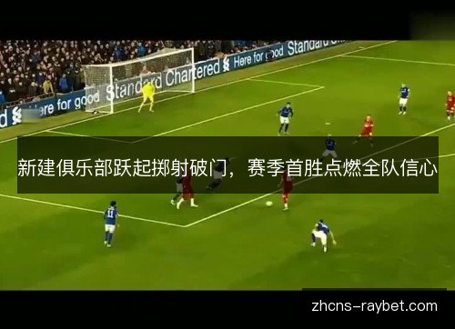 新建俱乐部跃起掷射破门,赛季首胜点燃全队信心 新建俱乐部跃起掷射破门,赛季首胜点燃全队信心